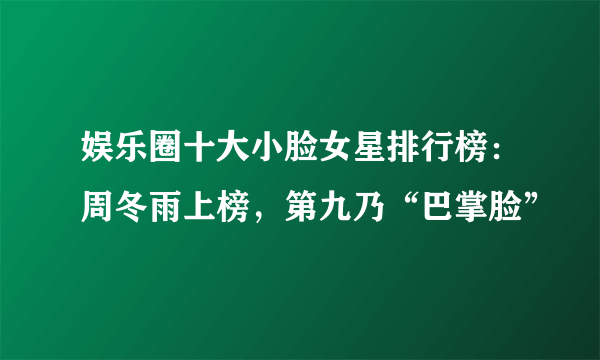 娱乐圈十大小脸女星排行榜：周冬雨上榜，第九乃“巴掌脸”