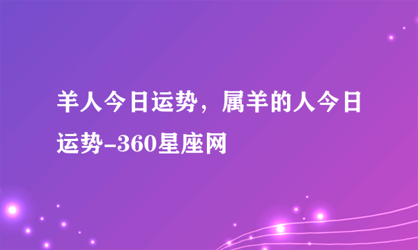 羊人今日运势，属羊的人今日运势-360星座网