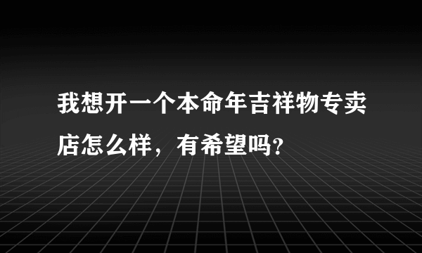 我想开一个本命年吉祥物专卖店怎么样，有希望吗？