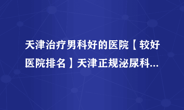 天津治疗男科好的医院【较好医院排名】天津正规泌尿科医院排名好评