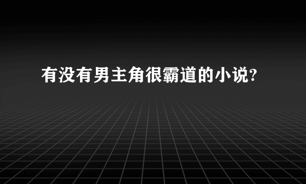 有没有男主角很霸道的小说?