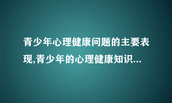 青少年心理健康问题的主要表现,青少年的心理健康知识有哪些,怎样对付青少年网络心病