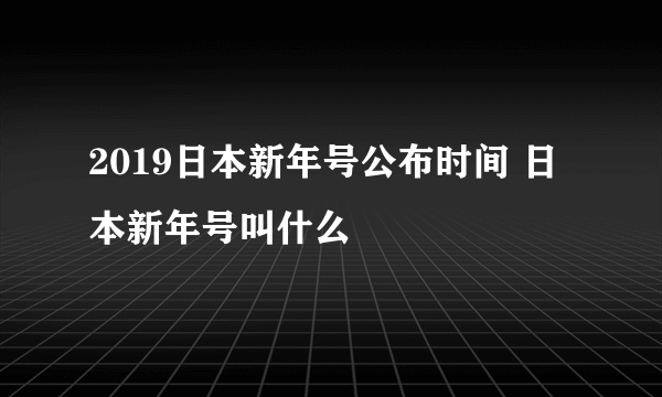 2019日本新年号公布时间 日本新年号叫什么