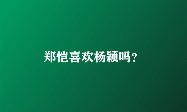 郑恺喜欢杨颖吗？