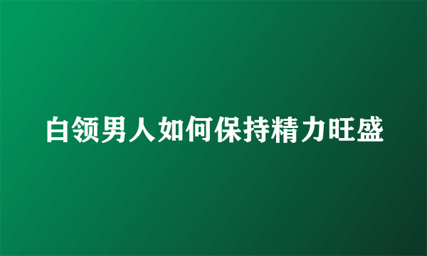 白领男人如何保持精力旺盛