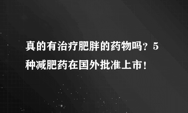 真的有治疗肥胖的药物吗？5种减肥药在国外批准上市！