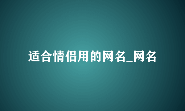 适合情侣用的网名_网名