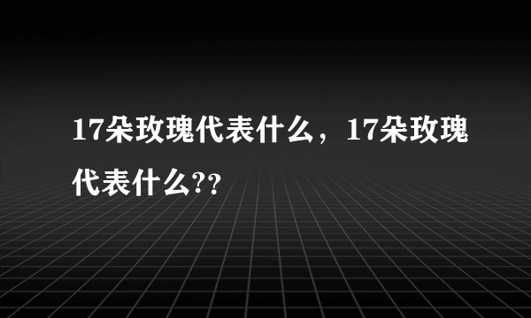 17朵玫瑰代表什么，17朵玫瑰代表什么?？