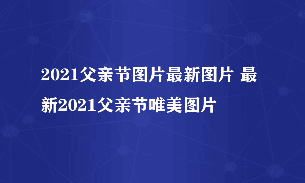 2021父亲节图片最新图片 最新2021父亲节唯美图片