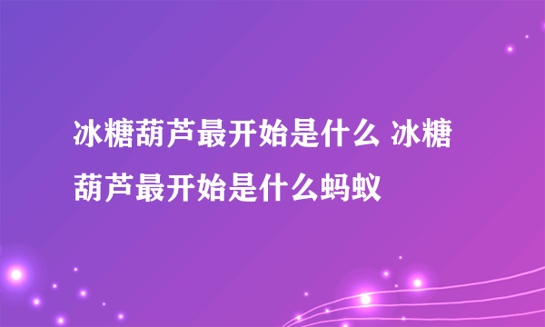 冰糖葫芦最开始是什么 冰糖葫芦最开始是什么蚂蚁