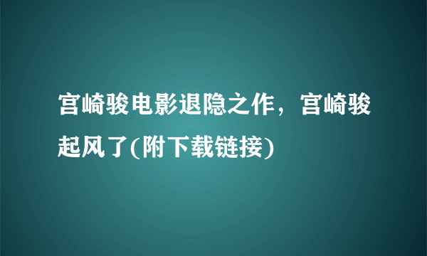 宫崎骏电影退隐之作，宫崎骏起风了(附下载链接)