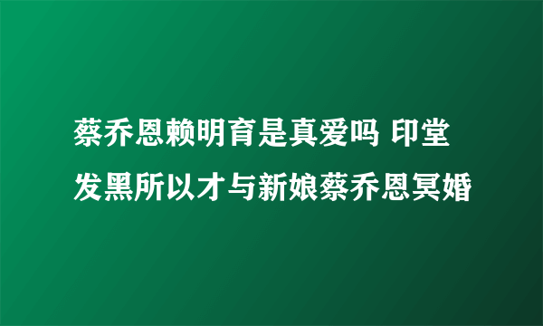 蔡乔恩赖明育是真爱吗 印堂发黑所以才与新娘蔡乔恩冥婚