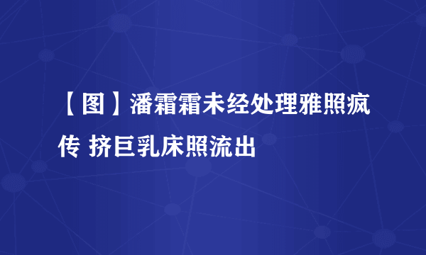 【图】潘霜霜未经处理雅照疯传 挤巨乳床照流出