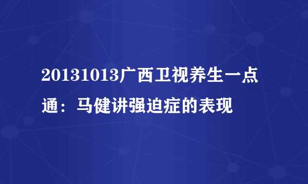 20131013广西卫视养生一点通：马健讲强迫症的表现