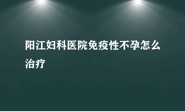 阳江妇科医院免疫性不孕怎么治疗