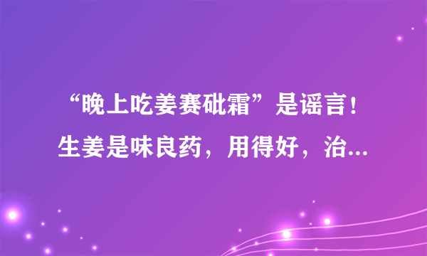 “晚上吃姜赛砒霜”是谣言！生姜是味良药，用得好，治疗4种病