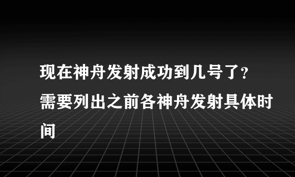 现在神舟发射成功到几号了？需要列出之前各神舟发射具体时间