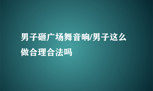 男子砸广场舞音响/男子这么做合理合法吗