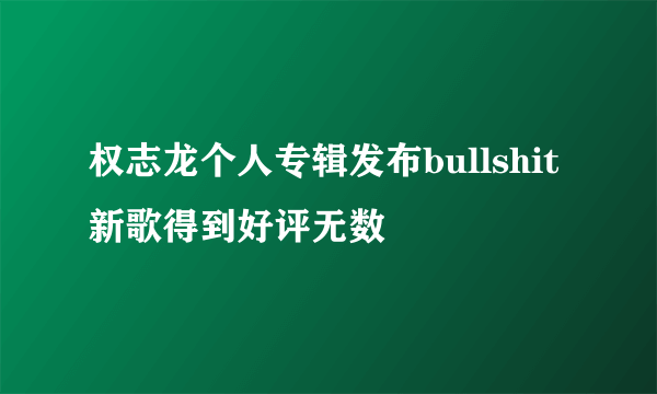 权志龙个人专辑发布bullshit新歌得到好评无数