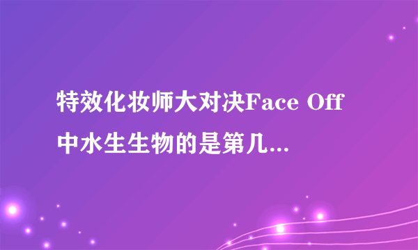 特效化妆师大对决Face Off中水生生物的是第几季的第几集呀~急