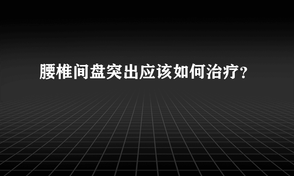 腰椎间盘突出应该如何治疗？