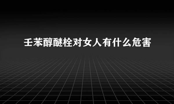 壬苯醇醚栓对女人有什么危害