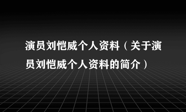 演员刘恺威个人资料（关于演员刘恺威个人资料的简介）