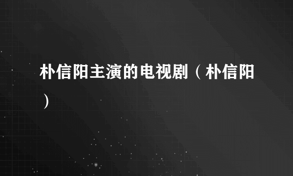 朴信阳主演的电视剧（朴信阳）