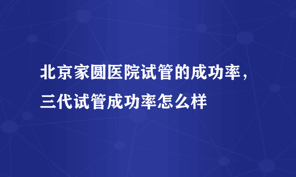 北京家圆医院试管的成功率，三代试管成功率怎么样