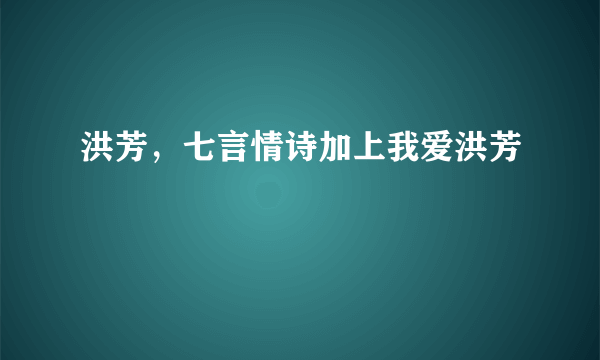 洪芳，七言情诗加上我爱洪芳