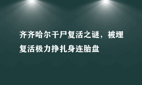 齐齐哈尔干尸复活之谜，被埋复活极力挣扎身连胎盘