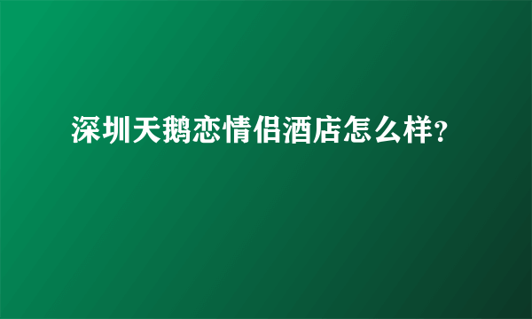 深圳天鹅恋情侣酒店怎么样？