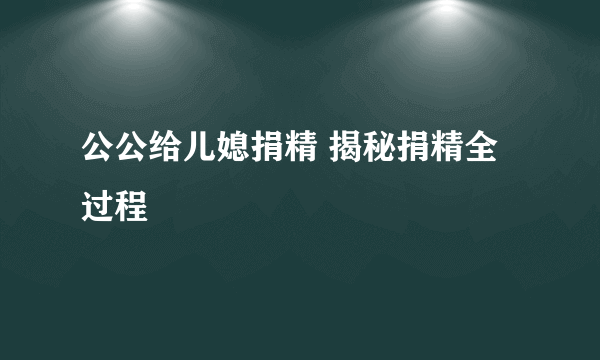 公公给儿媳捐精 揭秘捐精全过程