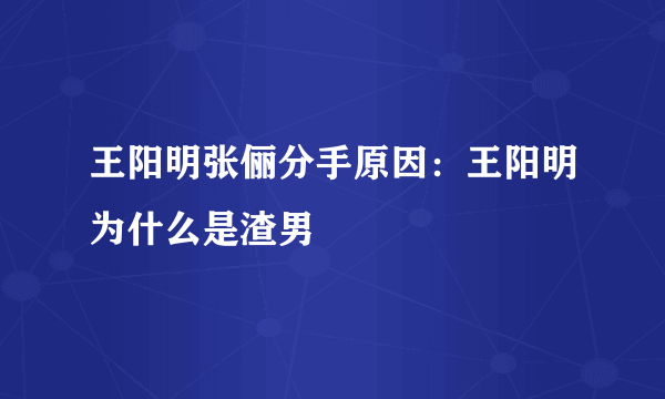 王阳明张俪分手原因：王阳明为什么是渣男