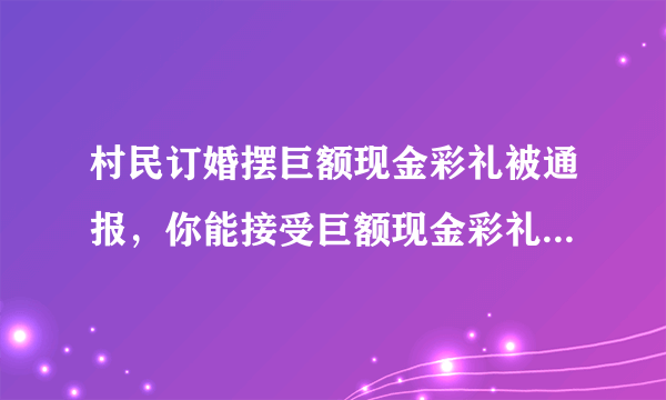 村民订婚摆巨额现金彩礼被通报，你能接受巨额现金彩礼风俗吗？