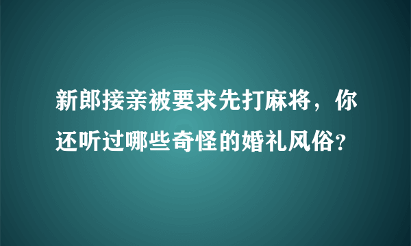 新郎接亲被要求先打麻将，你还听过哪些奇怪的婚礼风俗？