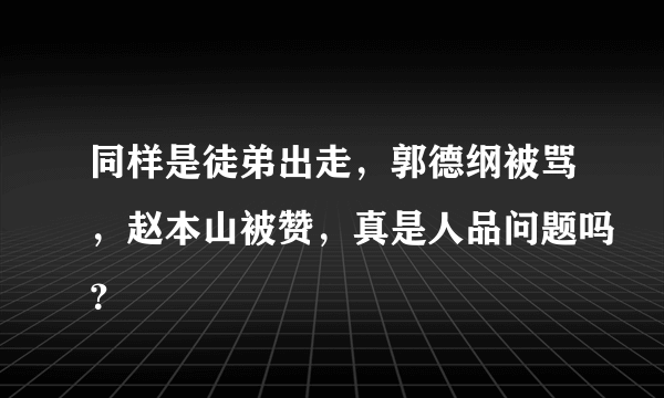 同样是徒弟出走，郭德纲被骂，赵本山被赞，真是人品问题吗？