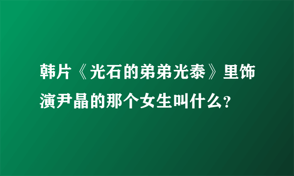 韩片《光石的弟弟光泰》里饰演尹晶的那个女生叫什么？