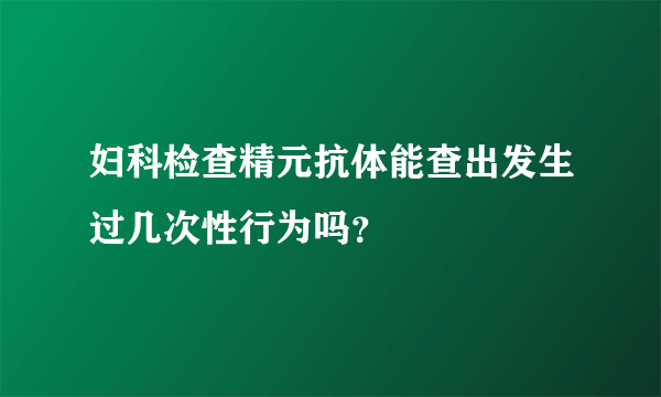 妇科检查精元抗体能查出发生过几次性行为吗？