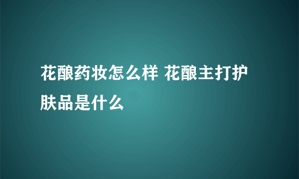 花酿药妆怎么样 花酿主打护肤品是什么