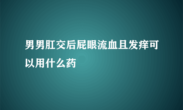 男男肛交后屁眼流血且发痒可以用什么药