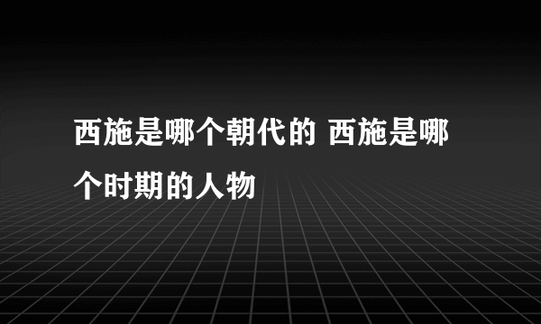 西施是哪个朝代的 西施是哪个时期的人物