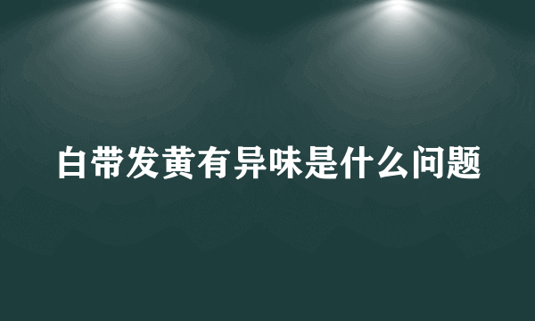 白带发黄有异味是什么问题