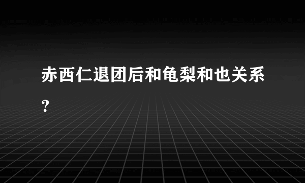 赤西仁退团后和龟梨和也关系？