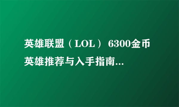 英雄联盟（LOL） 6300金币英雄推荐与入手指南 6300买哪个英雄好