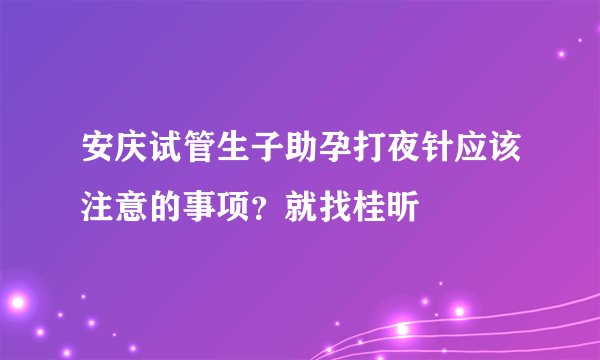 安庆试管生子助孕打夜针应该注意的事项？就找桂昕