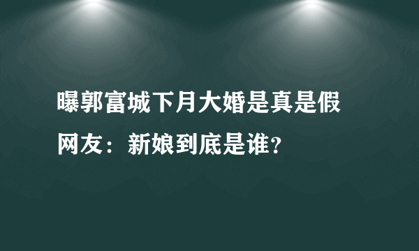 曝郭富城下月大婚是真是假 网友：新娘到底是谁？