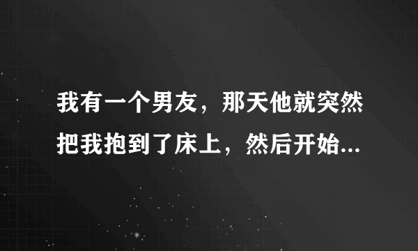 我有一个男友，那天他就突然把我抱到了床上，然后开始摸我，很痒，后来又舔我私处