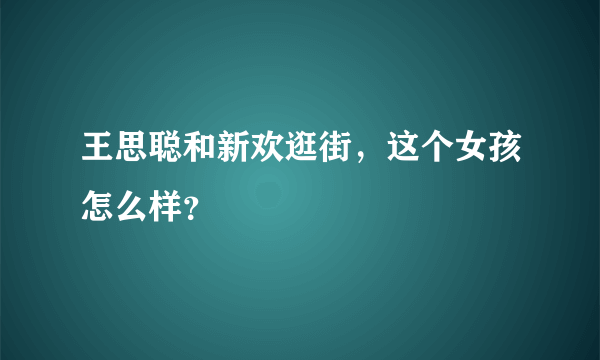 王思聪和新欢逛街，这个女孩怎么样？