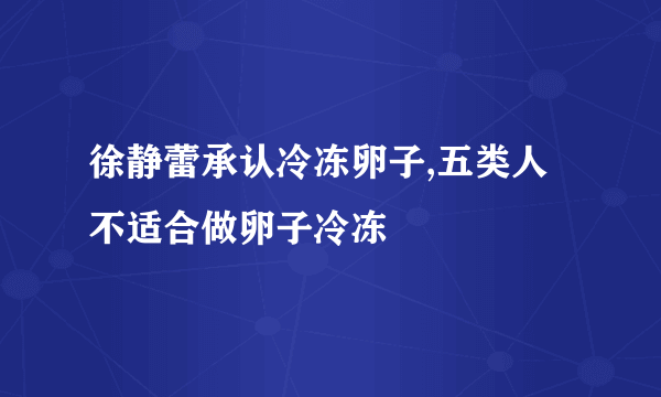 徐静蕾承认冷冻卵子,五类人不适合做卵子冷冻